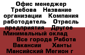 Офис-менеджер Требова › Название организации ­ Компания-работодатель › Отрасль предприятия ­ Другое › Минимальный оклад ­ 18 000 - Все города Работа » Вакансии   . Ханты-Мансийский,Мегион г.